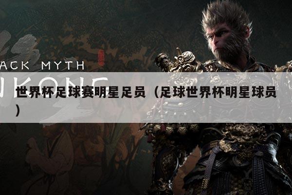 世界杯足球赛明星足员（足球世界杯明星球员）