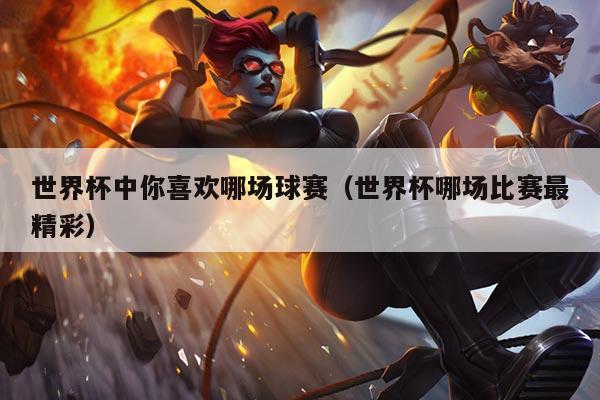 世界杯中你喜欢哪场球赛（世界杯哪场比赛最精彩）