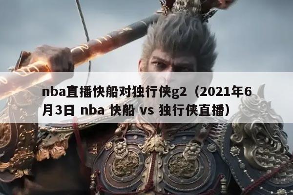 nba直播快船对独行侠g2（2021年6月3日 nba 快船 vs 独行侠直播）