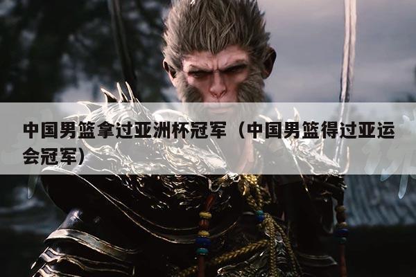 中国男篮拿过亚洲杯冠军（中国男篮得过亚运会冠军）