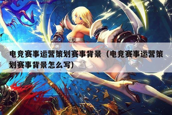 电竞赛事运营策划赛事背景（电竞赛事运营策划赛事背景怎么写）
