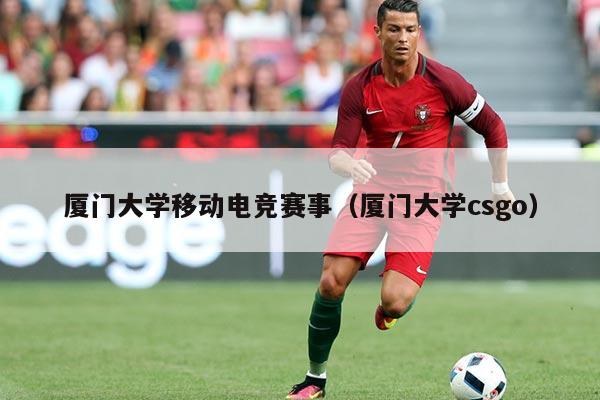 厦门大学移动电竞赛事（厦门大学csgo）