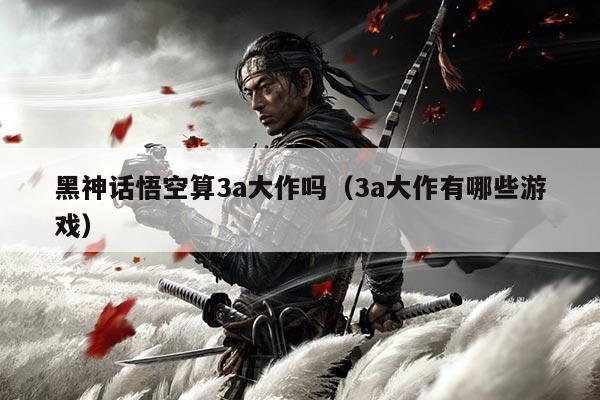 黑神话悟空算3a大作吗（3a大作有哪些游戏）