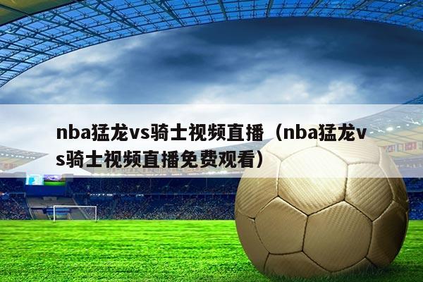 nba猛龙vs骑士视频直播（nba猛龙vs骑士视频直播免费观看）
