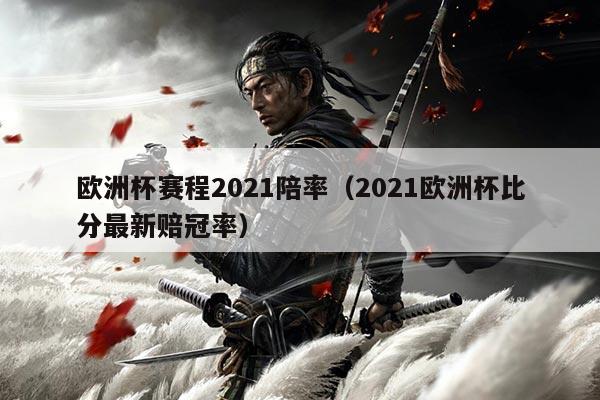 欧洲杯赛程2021陪率（2021欧洲杯比分最新赔冠率）