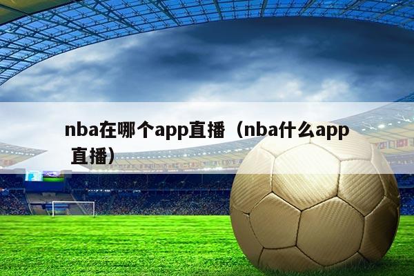 nba在哪个app直播（nba什么app 直播）