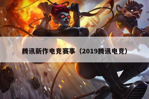 腾讯新作电竞赛事(2019腾讯电竞)