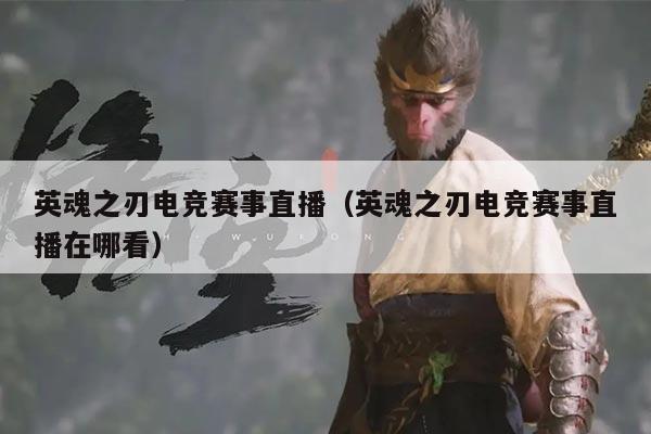 英魂之刃电竞赛事直播(英魂之刃电竞赛事直播在哪看)