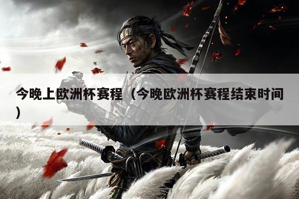 今晚上欧洲杯赛程（今晚欧洲杯赛程结束时间）