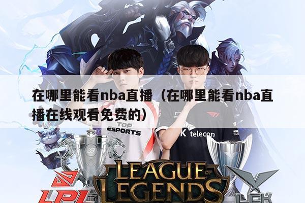 在哪里能看nba直播(在哪里能看nba直播在线观看免费的)