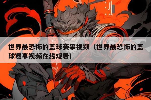 世界最恐怖的篮球赛事视频（世界最恐怖的篮球赛事视频在线观看）