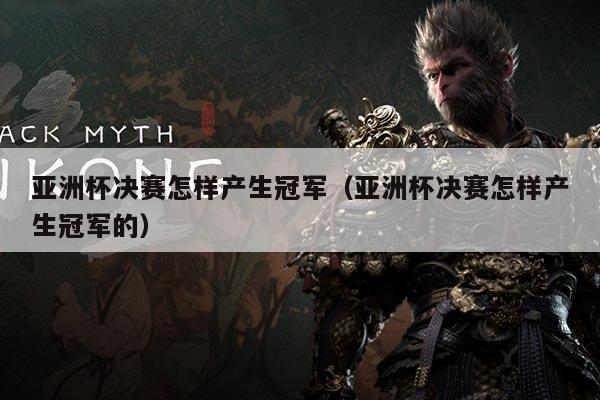 亚洲杯决赛怎样产生冠军(亚洲杯决赛怎样产生冠军的)