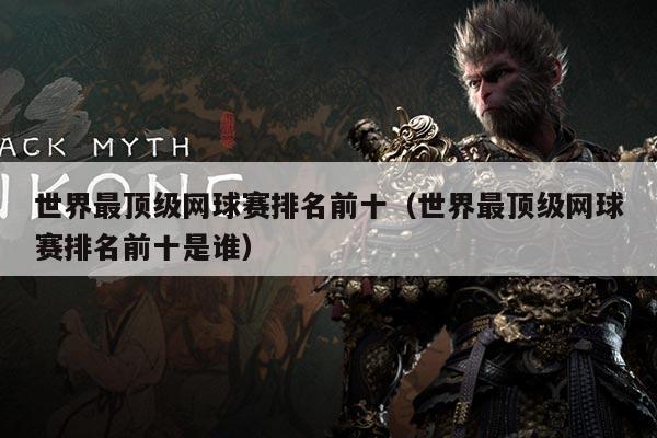 世界最顶级网球赛排名前十(世界最顶级网球赛排名前十是谁)