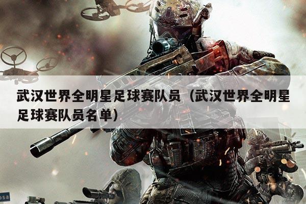 武汉世界全明星足球赛队员(武汉世界全明星足球赛队员名单)