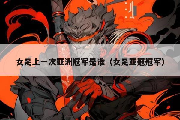 女足上一次亚洲冠军是谁(女足亚冠冠军)