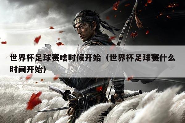 世界杯足球赛啥时候开始(世界杯足球赛什么时间开始)