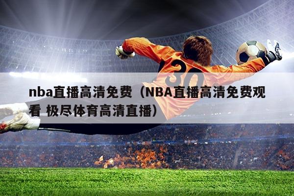 nba直播高清免费(NBA直播高清免费观看 极尽体育高清直播)