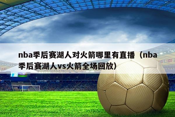 nba季后赛湖人对火箭哪里有直播(nba季后赛湖人vs火箭全场回放)