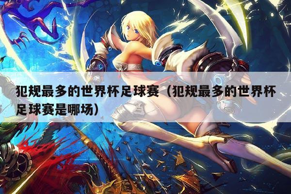 犯规最多的世界杯足球赛(犯规最多的世界杯足球赛是哪场)