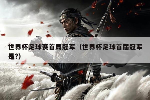 世界杯足球赛首局冠军(世界杯足球首届冠军是?)