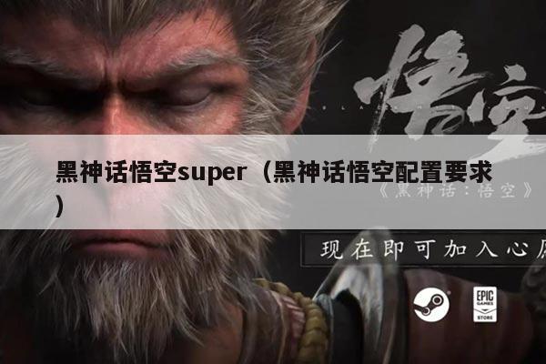 黑神话悟空super(黑神话悟空配置要求)