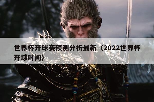 世界杯开球赛预测分析最新(2022世界杯开球时间)