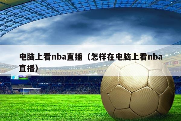 电脑上看nba直播(怎样在电脑上看nba直播)