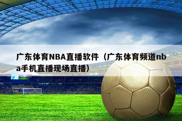 广东体育NBA直播软件(广东体育频道nba手机直播现场直播)