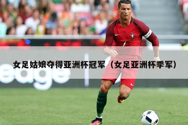 女足姑娘夺得亚洲杯冠军(女足亚洲杯季军)