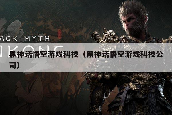 黑神话悟空游戏科技(黑神话悟空游戏科技公司)