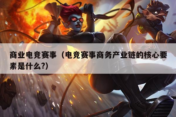 商业电竞赛事(电竞赛事商务产业链的核心要素是什么?)