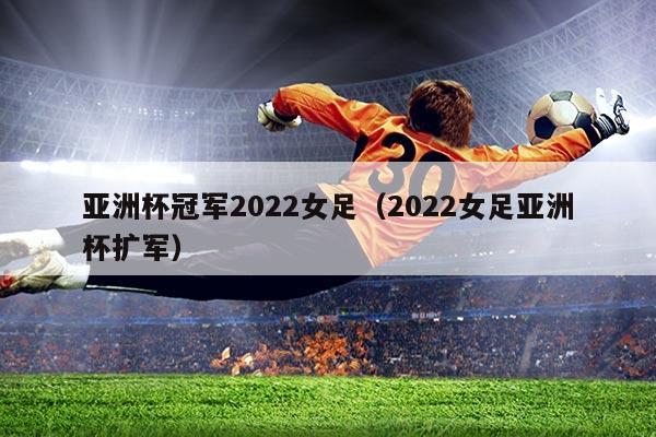 亚洲杯冠军2022女足(2022女足亚洲杯扩军)