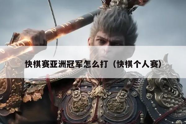 快棋赛亚洲冠军怎么打(快棋个人赛)