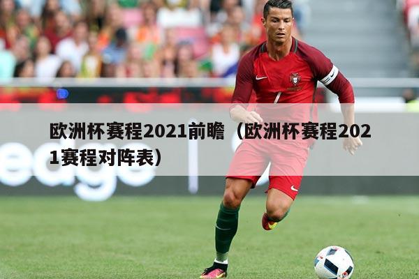欧洲杯赛程2021前瞻(欧洲杯赛程2021赛程对阵表)