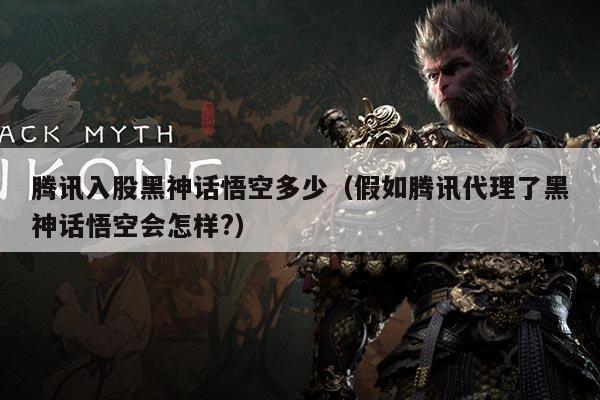 腾讯入股黑神话悟空多少(假如腾讯代理了黑神话悟空会怎样?)