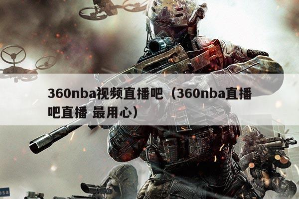 360nba视频直播吧(360nba直播吧直播 最用心)