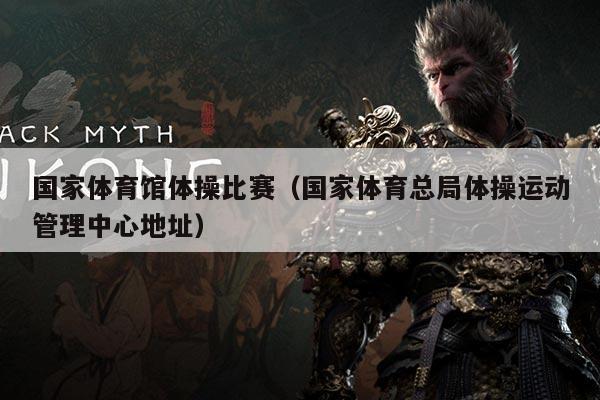国家体育馆体操比赛(国家体育总局体操运动管理中心地址)
