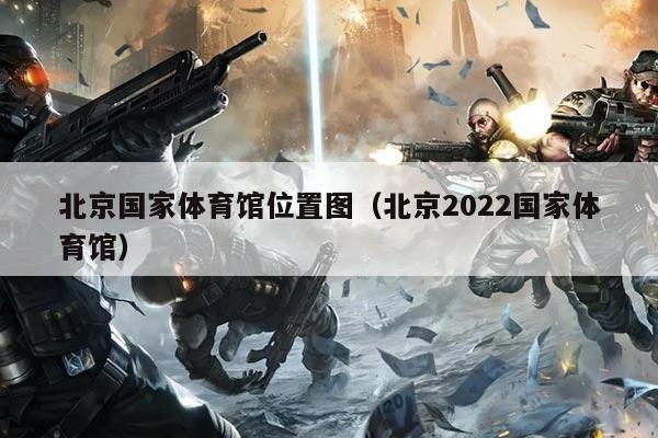 北京国家体育馆位置图（北京2022国家体育馆）