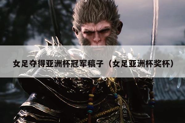 女足夺得亚洲杯冠军稿子(女足亚洲杯奖杯)