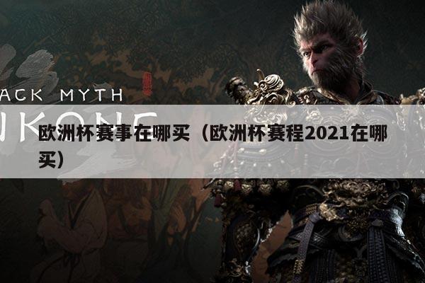 欧洲杯赛事在哪买(欧洲杯赛程2021在哪买)