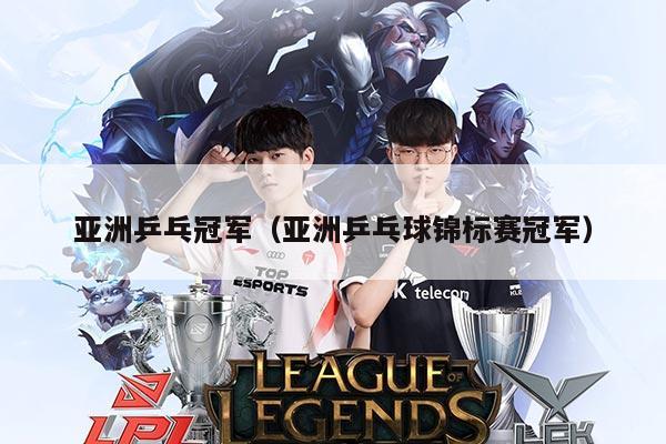 亚洲乒乓冠军(亚洲乒乓球锦标赛冠军)