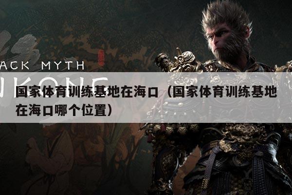 国家体育训练基地在海口(国家体育训练基地在海口哪个位置)