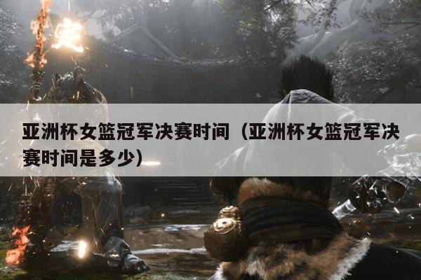 亚洲杯女篮冠军决赛时间（亚洲杯女篮冠军决赛时间是多少）