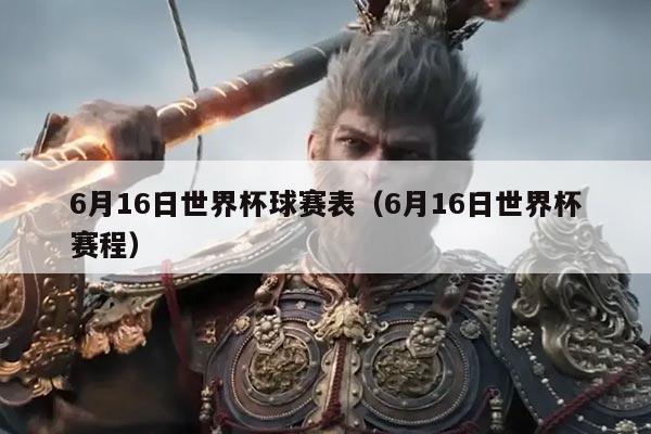 6月16日世界杯球赛表(6月16日世界杯赛程)
