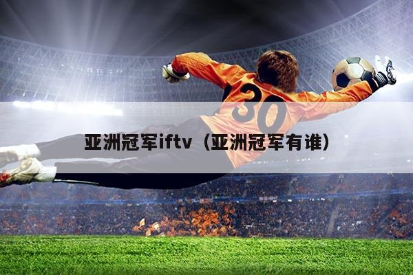 亚洲冠军iftv(亚洲冠军有谁)