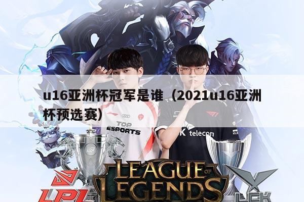 u16亚洲杯冠军是谁（2021u16亚洲杯预选赛）