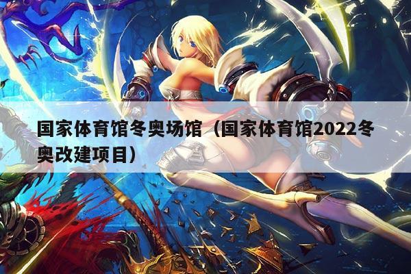 国家体育馆冬奥场馆(国家体育馆2022冬奥改建项目)