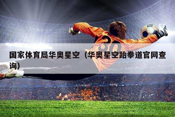 国家体育局华奥星空(华奥星空跆拳道官网查询)
