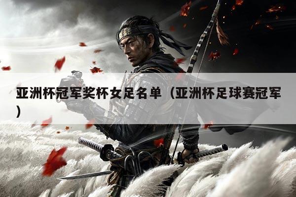 亚洲杯冠军奖杯女足名单(亚洲杯足球赛冠军)