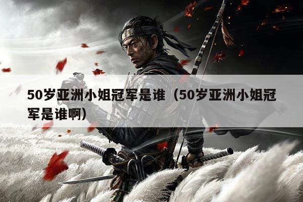 50岁亚洲小姐冠军是谁(50岁亚洲小姐冠军是谁啊)